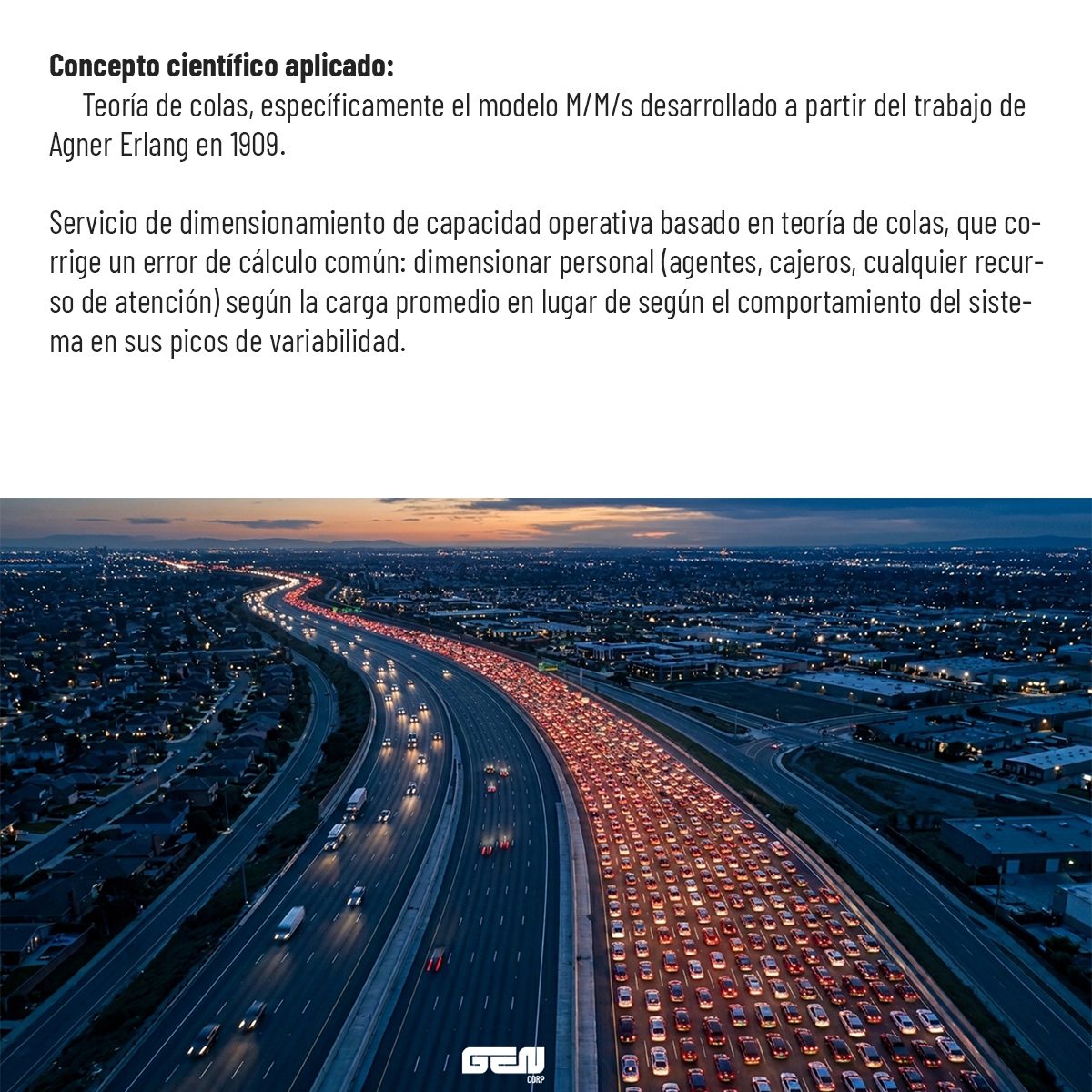Concepto científico aplicado: teoría de colas, específicamente el modelo M/M/s desarrollado a partir del trabajo de Agner Erlang en 1909. Servicio de dimensionamiento de capacidad operativa basado en teoría de colas, que corrige un error de cálculo común: dimensionar personal —agentes, cajeros, cualquier recurso de atención— según la carga promedio en lugar de según el comportamiento del sistema en sus picos de variabilidad.